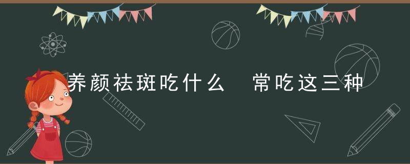 养颜祛斑吃什么 常吃这三种食物可养颜祛斑